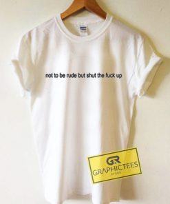 Not To Be Rude Bit Shut The Fuck Up Graphic Tees Shirts