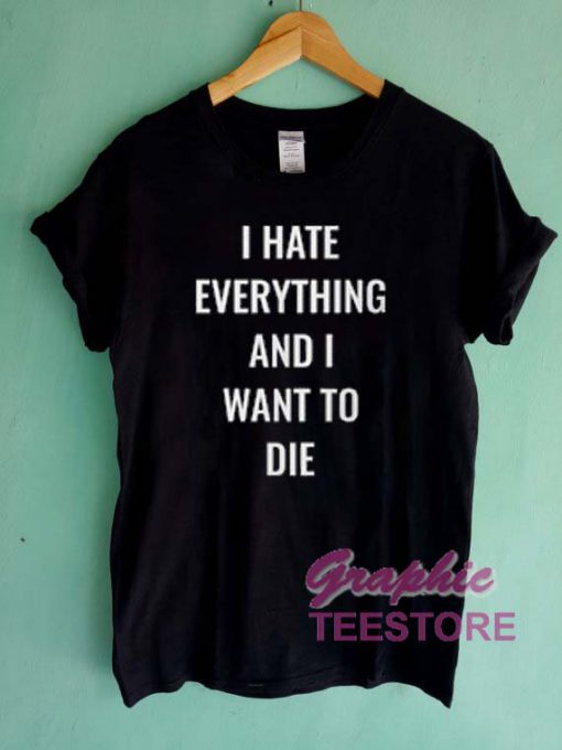 I Hate Everything And I Want To Die Graphic Tee Shirts