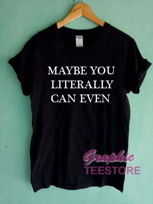 Maybe You Literally Can Even Graphic Tee Shirts