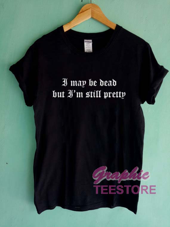 I May Be Dead But I'm Still Pretty Graphic Tee Shirts 1 I May Be Dead But I'm Still Pretty Graphic Tee Shirts