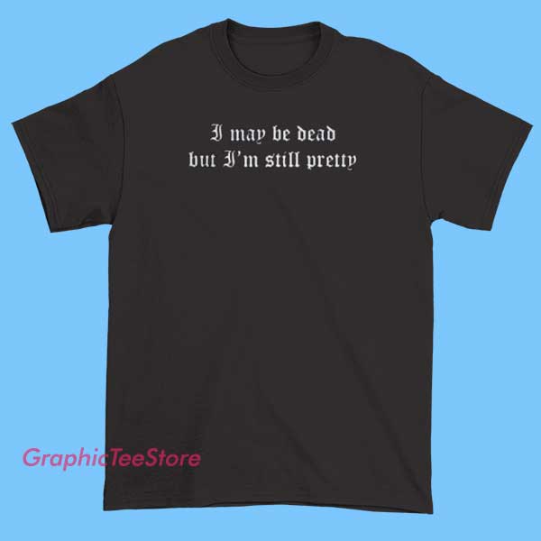 I May Be Dead But I'm Still Pretty Graphic Tee Shirts 2 Graphic T-shirt displaying the phrase 'I May Be Dead But I'm Still Pretty' in bold, eye-catching font with artistic design elements, vibrant colors, and a playful, edgy vibe