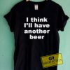 I Think I'll Have Another Beer Graphic Tee Shirts 6 I Think I'll Have Another Beer Graphic Tee Shirts