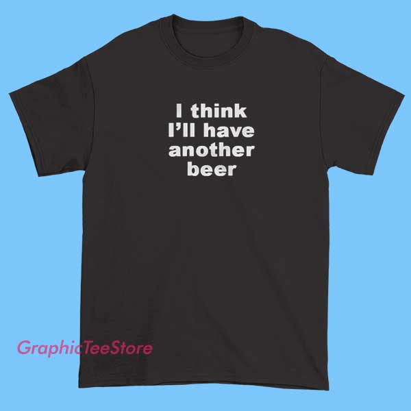 I Think I'll Have Another Beer Graphic Tee Shirts 2 A graphic T-shirt with the text "I think I'll have another beer" displayed prominently, featuring beer-related imagery or playful fonts.