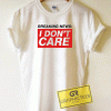 Breaking News I Dont Care Tee Shirts