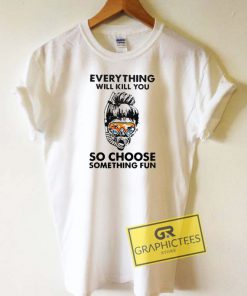 Everything Will Kill You Tee Shirts