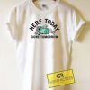 Here Today Gone Tomorrow Tee Shirts