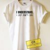 I Understand I Just Dont Care Tee Shirts