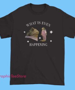 A t-shirt with the phrase "What is even happening?" printed on the front, conveying confusion or surprise.