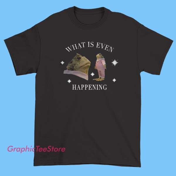 What Is Even Happening T Shirt 2 A t-shirt with the phrase "What is even happening?" printed on the front, conveying confusion or surprise.