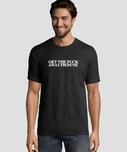 Get The Fuck Away From Me Graphic Tee Shirts