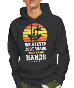 Hoodie Black Whatever Just Wash Your Damn Hands Shirt