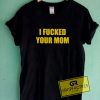 I Fucked Your Mom Tee Shirts 4 I Fucked Your Mom Tee Shirts