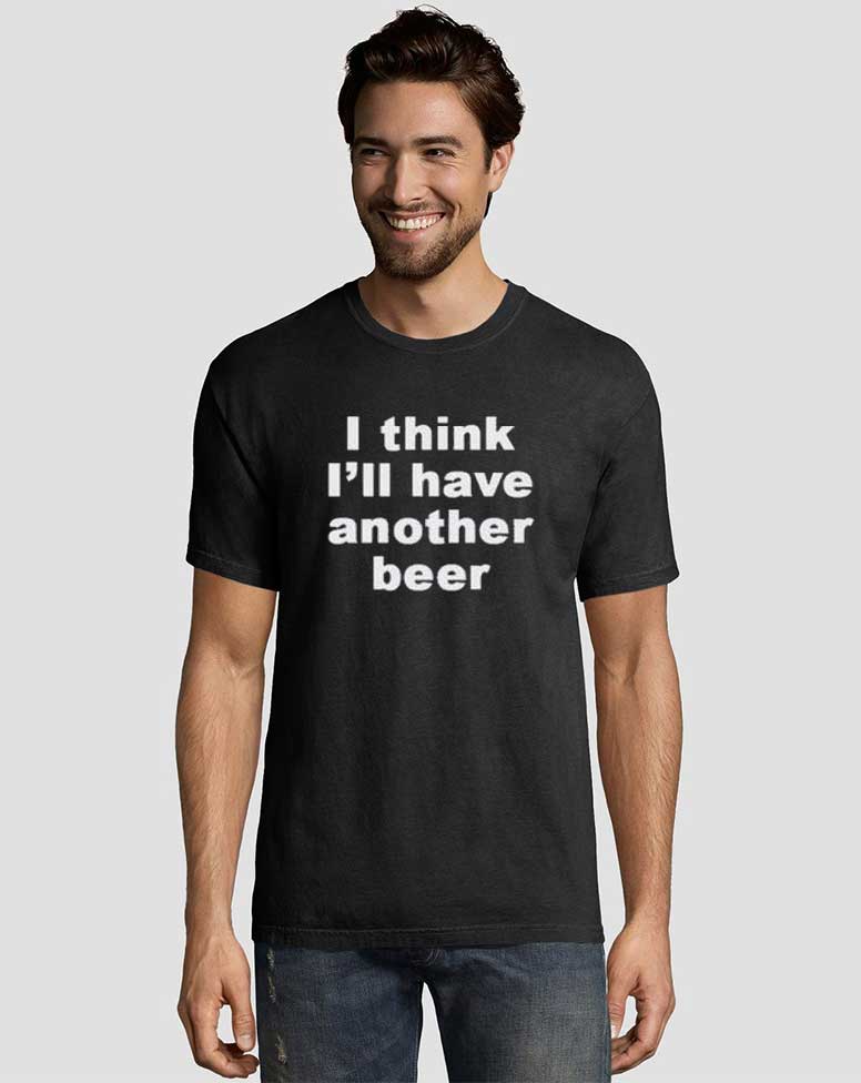 I Think I'll Have Another Beer Graphic Tee Shirts 3 I Think I’ll Have Another Beer Graphic Tee Shirts