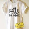 I Want Felicias Life Tee Shirts
