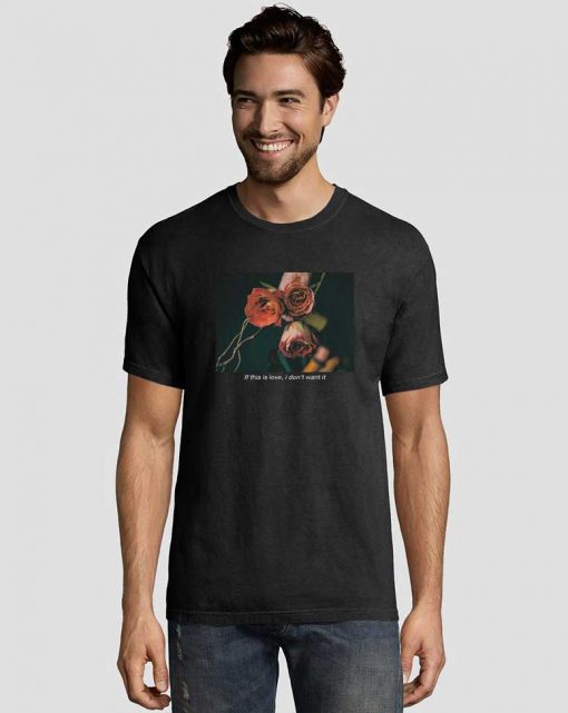 If-This-Is-Love-I-Dont-Want-It-Rose-T-Shirt
