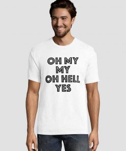 Oh My My Oh Hell Yes Tee Shirts 3 Oh My My Oh Hell Yes Tee Shirts