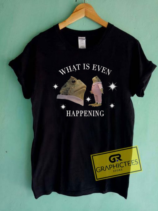What Is Even Happening T Shirt
