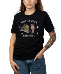 What Is Even Happening T Shirt 7 What Is Even Happening1